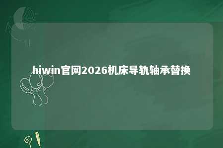 hiwin官网2026机床导轨轴承替换