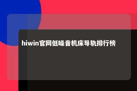 hiwin官网低噪音机床导轨排行榜