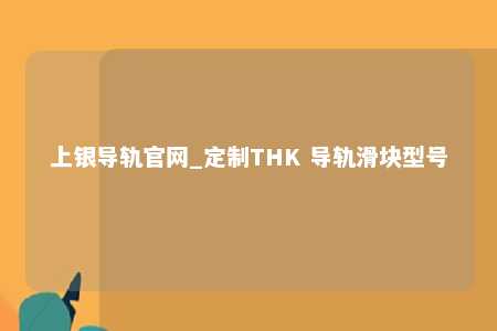 上银导轨官网_定制THK 导轨滑块型号
