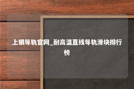 上银导轨官网_耐高温直线导轨滑块排行榜