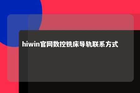 hiwin官网数控铣床导轨联系方式