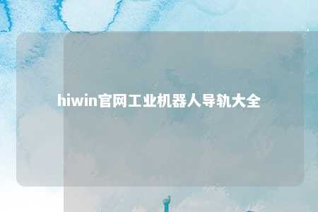 hiwin官网工业机器人导轨大全