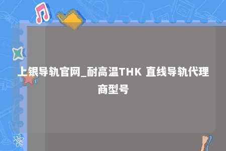 上银导轨官网_耐高温THK 直线导轨代理商型号