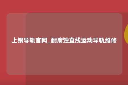 上银导轨官网_耐腐蚀直线运动导轨维修