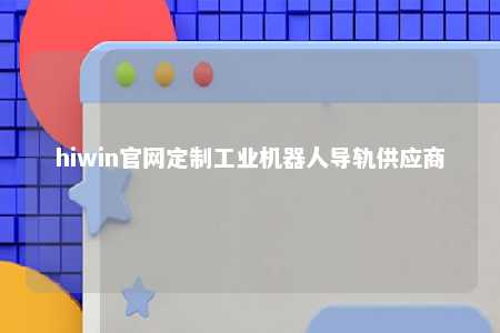 hiwin官网定制工业机器人导轨供应商