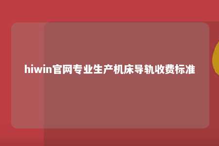 hiwin官网专业生产机床导轨收费标准