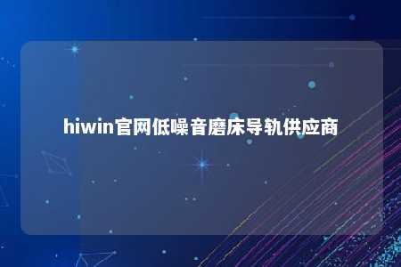 hiwin官网低噪音磨床导轨供应商
