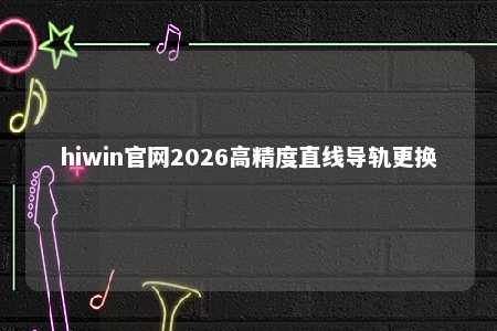 hiwin官网2026高精度直线导轨更换