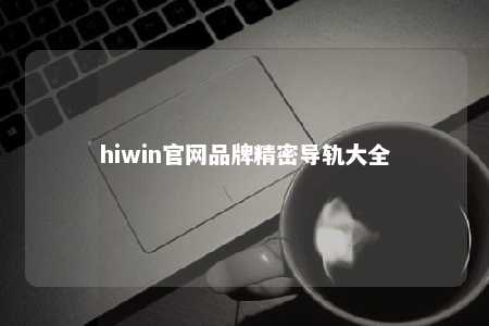 hiwin官网品牌精密导轨大全