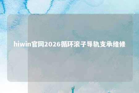 hiwin官网2026循环滚子导轨支承维修