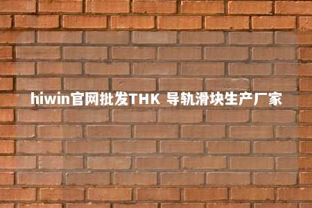 hiwin官网批发THK 导轨滑块生产厂家