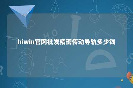 hiwin官网批发精密传动导轨多少钱