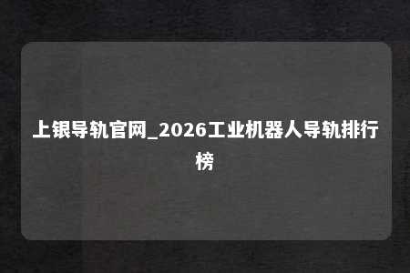 上银导轨官网_2026工业机器人导轨排行榜
