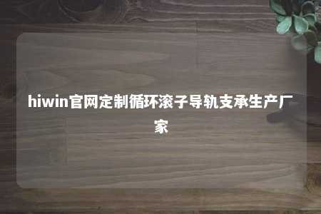 hiwin官网定制循环滚子导轨支承生产厂家