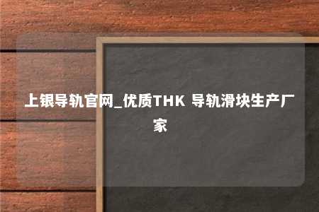 上银导轨官网_优质THK 导轨滑块生产厂家