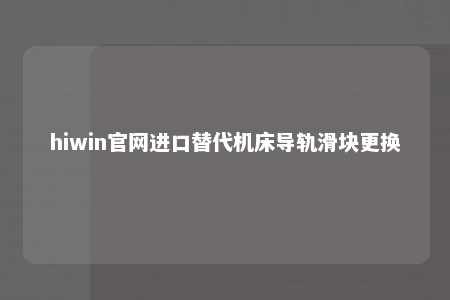 hiwin官网进口替代机床导轨滑块更换