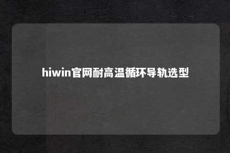 hiwin官网耐高温循环导轨选型