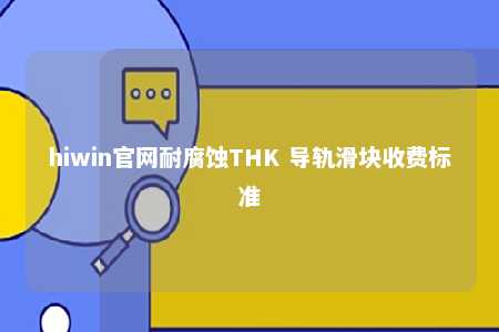 hiwin官网耐腐蚀THK 导轨滑块收费标准