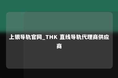 上银导轨官网_THK 直线导轨代理商供应商