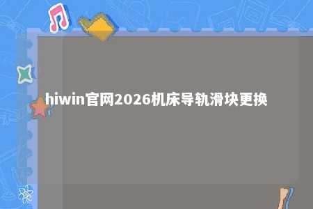 hiwin官网2026机床导轨滑块更换