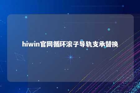 hiwin官网循环滚子导轨支承替换