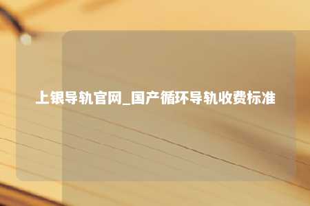 上银导轨官网_国产循环导轨收费标准