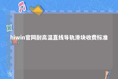 hiwin官网耐高温直线导轨滑块收费标准