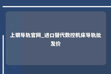 上银导轨官网_进口替代数控机床导轨批发价