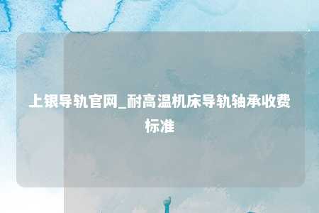 上银导轨官网_耐高温机床导轨轴承收费标准