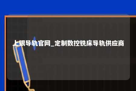 上银导轨官网_定制数控铣床导轨供应商