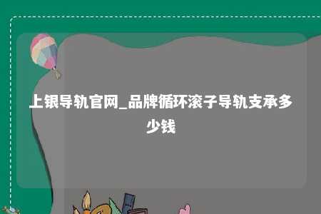 上银导轨官网_品牌循环滚子导轨支承多少钱