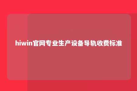hiwin官网专业生产设备导轨收费标准