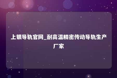 上银导轨官网_耐高温精密传动导轨生产厂家