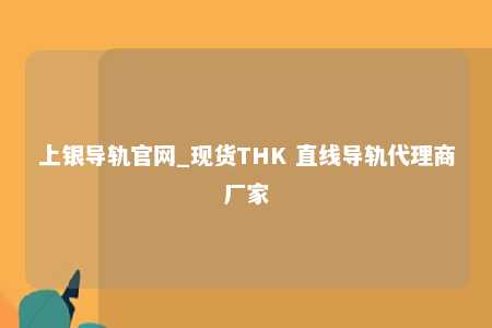 上银导轨官网_现货THK 直线导轨代理商厂家
