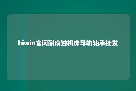 hiwin官网耐腐蚀机床导轨轴承批发