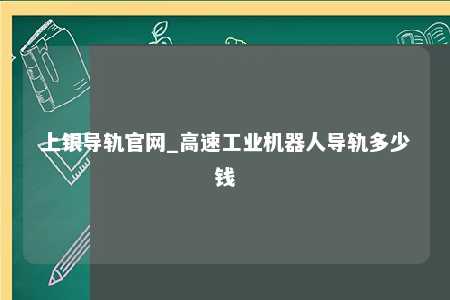 上银导轨官网_高速工业机器人导轨多少钱