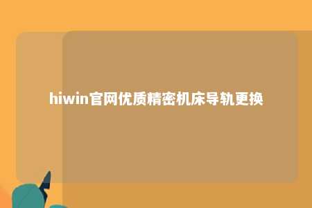 hiwin官网优质精密机床导轨更换
