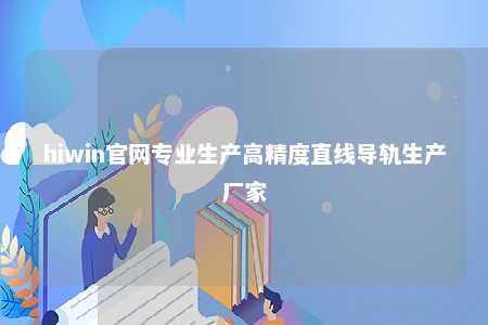 hiwin官网专业生产高精度直线导轨生产厂家