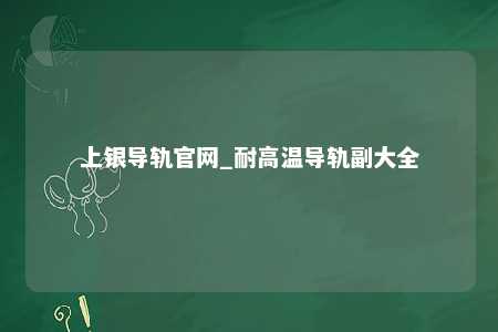 上银导轨官网_耐高温导轨副大全