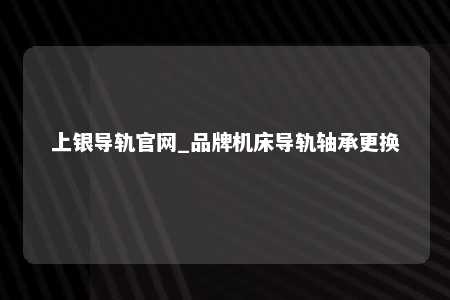上银导轨官网_品牌机床导轨轴承更换