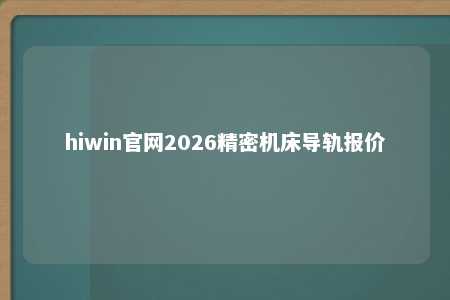 hiwin官网2026精密机床导轨报价