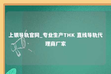 上银导轨官网_专业生产THK 直线导轨代理商厂家