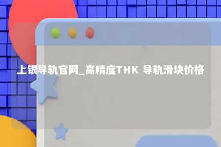 上银导轨官网_高精度THK 导轨滑块价格