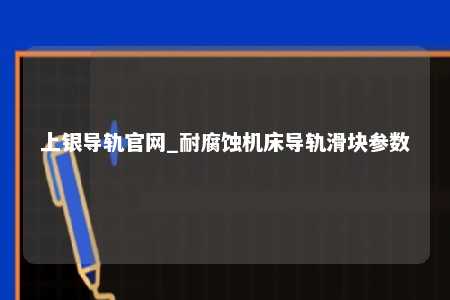上银导轨官网_耐腐蚀机床导轨滑块参数