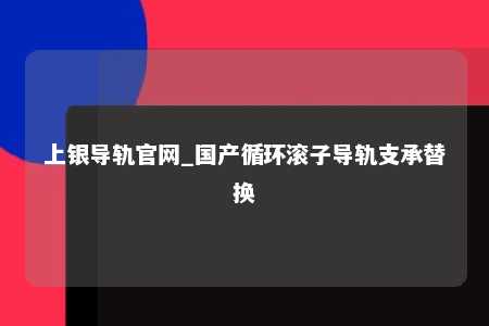 上银导轨官网_国产循环滚子导轨支承替换