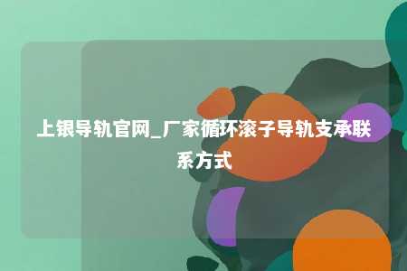 上银导轨官网_厂家循环滚子导轨支承联系方式