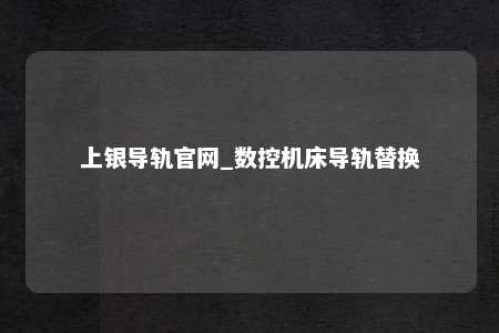 上银导轨官网_数控机床导轨替换