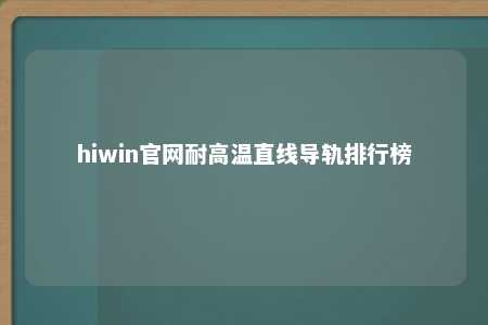 hiwin官网耐高温直线导轨排行榜