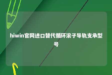 hiwin官网进口替代循环滚子导轨支承型号