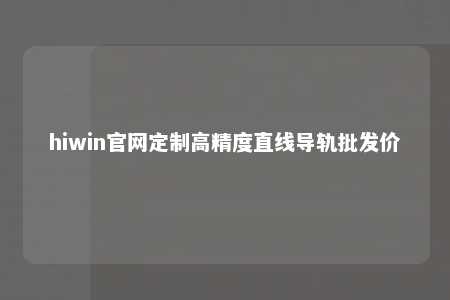 hiwin官网定制高精度直线导轨批发价